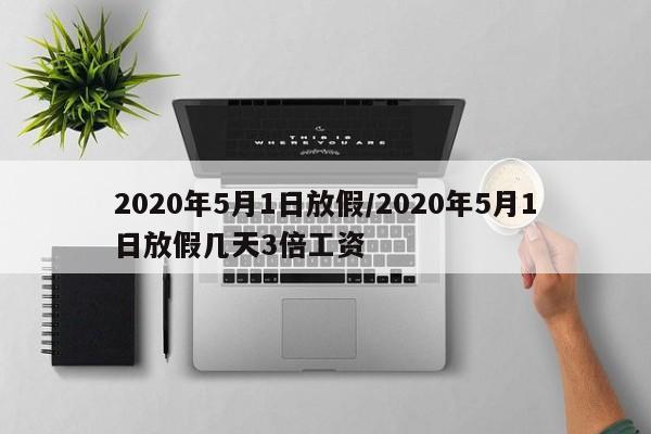 2020年5月1日放假/2020年5月1日放假几天3倍工资