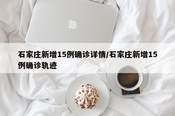石家庄新增15例确诊详情/石家庄新增15例确诊轨迹