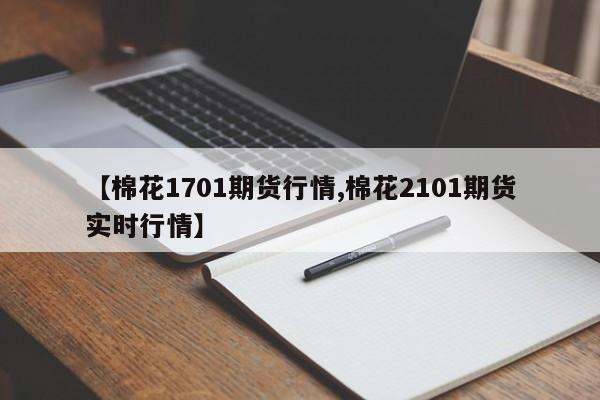 【棉花1701期货行情,棉花2101期货实时行情】