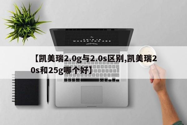 【凯美瑞2.0g与2.0s区别,凯美瑞20s和25g哪个好】