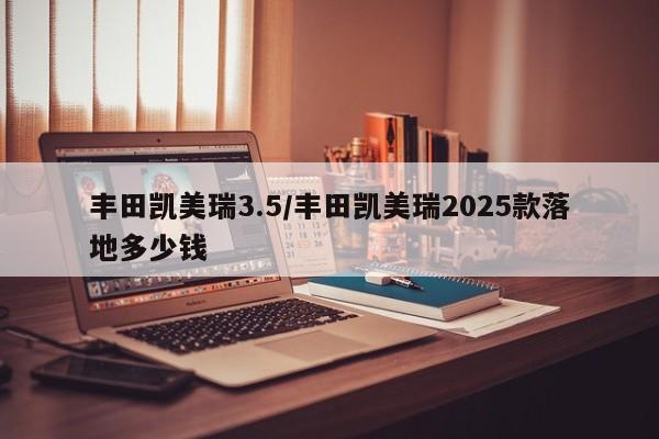 丰田凯美瑞3.5/丰田凯美瑞2025款落地多少钱