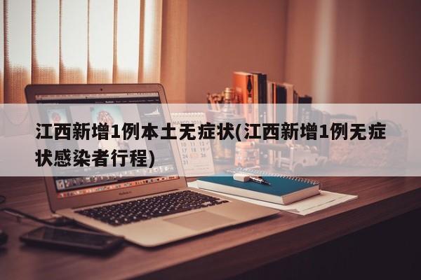 江西新增1例本土无症状(江西新增1例无症状感染者行程)