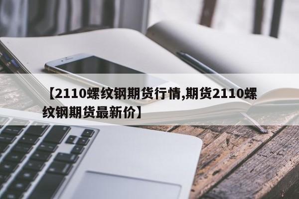 【2110螺纹钢期货行情,期货2110螺纹钢期货最新价】