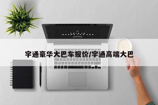 宇通豪华大巴车报价/宇通高端大巴