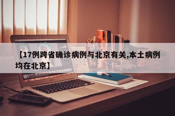 【17例跨省确诊病例与北京有关,本土病例均在北京】