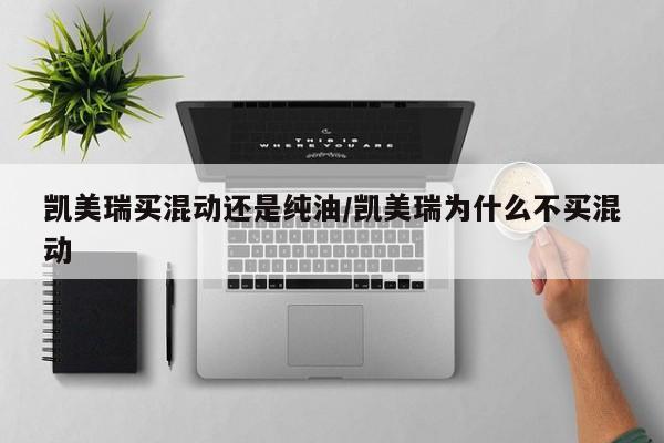 凯美瑞买混动还是纯油/凯美瑞为什么不买混动