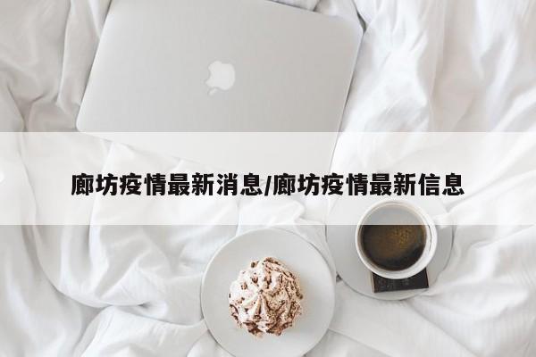 廊坊疫情最新消息/廊坊疫情最新信息