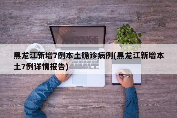 黑龙江新增7例本土确诊病例(黑龙江新增本土7例详情报告)