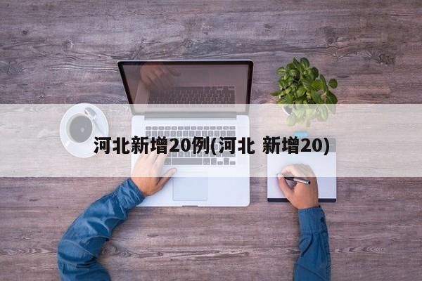 河北新增20例(河北 新增20)