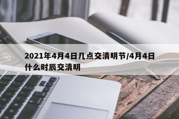 2021年4月4日几点交清明节/4月4日什么时辰交清明