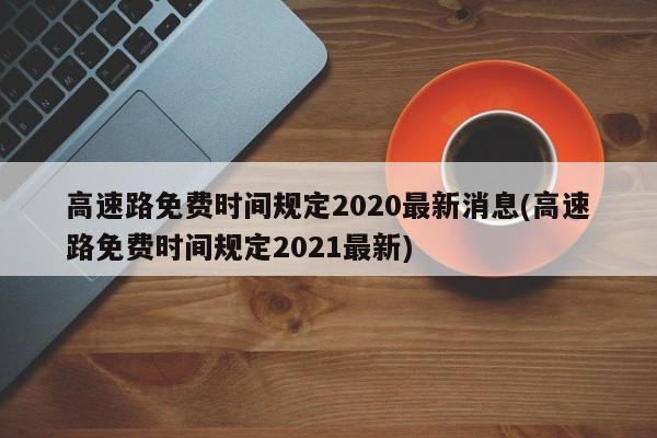 高速路免费时间规定2020最新消息(高速路免费时间规定2021最新)