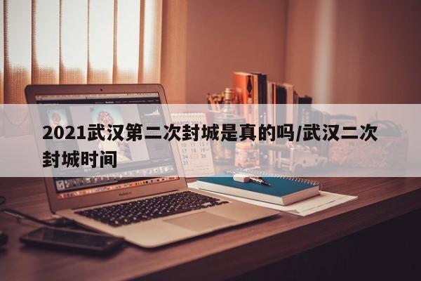 2021武汉第二次封城是真的吗/武汉二次封城时间