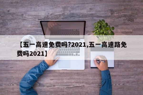 【五一高速免费吗?2021,五一高速路免费吗2021】