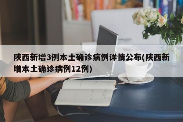 陕西新增3例本土确诊病例详情公布(陕西新增本土确诊病例12例)