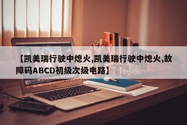 【凯美瑞行驶中熄火,凯美瑞行驶中熄火,故障码ABCD初级次级电路】