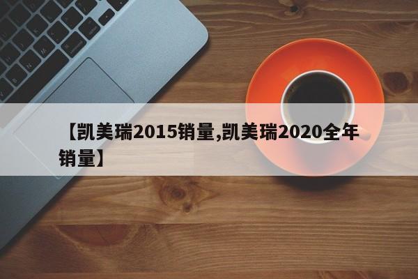 【凯美瑞2015销量,凯美瑞2020全年销量】