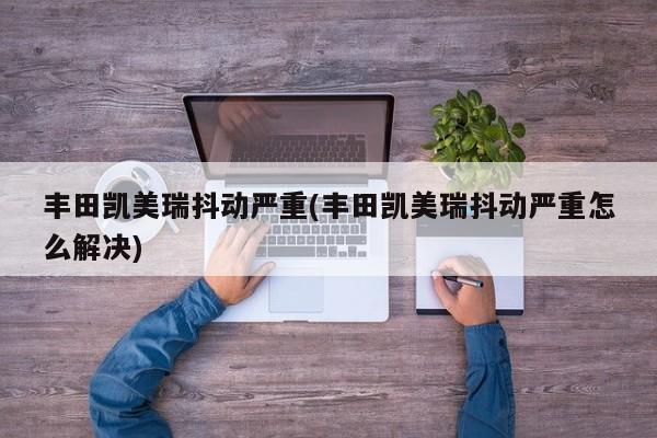 丰田凯美瑞抖动严重(丰田凯美瑞抖动严重怎么解决)