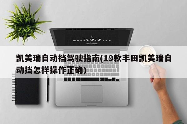 凯美瑞自动挡驾驶指南(19款丰田凯美瑞自动挡怎样操作正确)