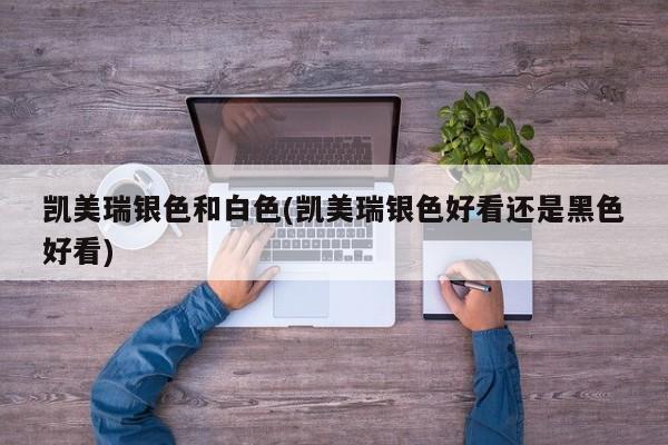 凯美瑞银色和白色(凯美瑞银色好看还是黑色好看)