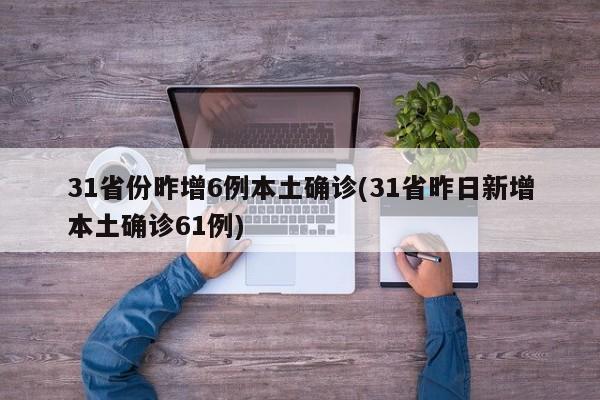 31省份昨增6例本土确诊(31省昨日新增本土确诊61例)