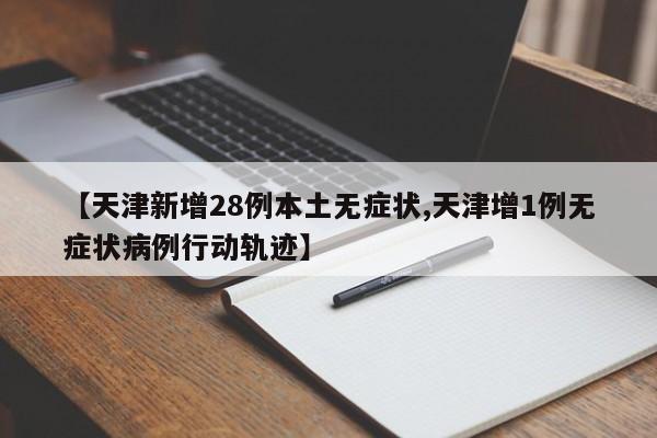 【天津新增28例本土无症状,天津增1例无症状病例行动轨迹】
