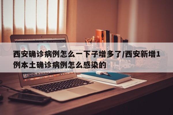 西安确诊病例怎么一下子增多了/西安新增1例本土确诊病例怎么感染的