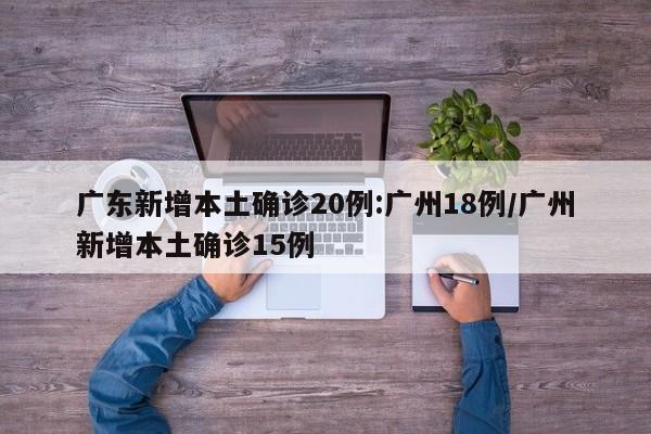广东新增本土确诊20例:广州18例/广州新增本土确诊15例
