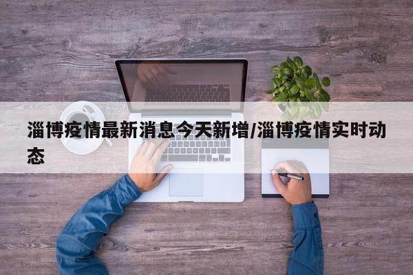 淄博疫情最新消息今天新增/淄博疫情实时动态