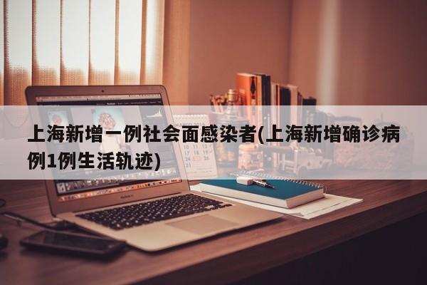 上海新增一例社会面感染者(上海新增确诊病例1例生活轨迹)