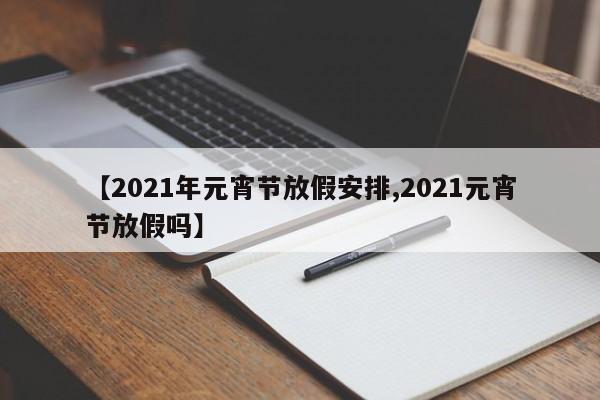 【2021年元宵节放假安排,2021元宵节放假吗】