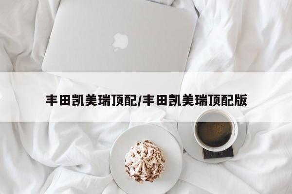 丰田凯美瑞顶配/丰田凯美瑞顶配版