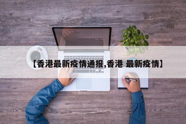 【香港最新疫情通报,香港 最新疫情】