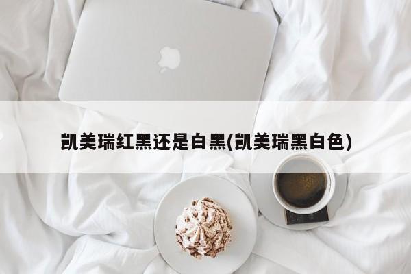 凯美瑞红黑还是白黑(凯美瑞黑白色)