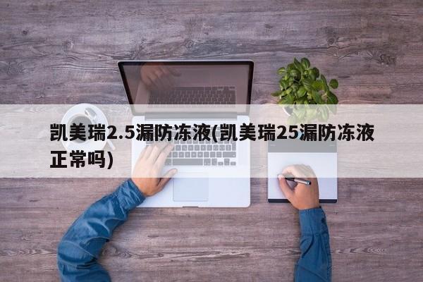 凯美瑞2.5漏防冻液(凯美瑞25漏防冻液正常吗)