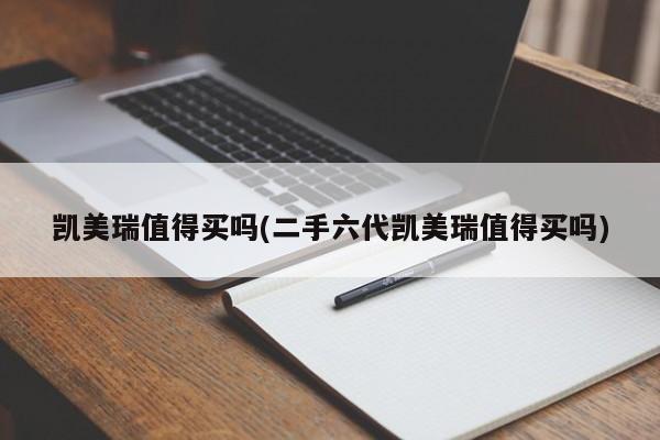 凯美瑞值得买吗(二手六代凯美瑞值得买吗)