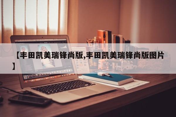 【丰田凯美瑞锋尚版,丰田凯美瑞锋尚版图片】