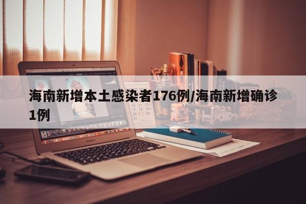 海南新增本土感染者176例/海南新增确诊1例