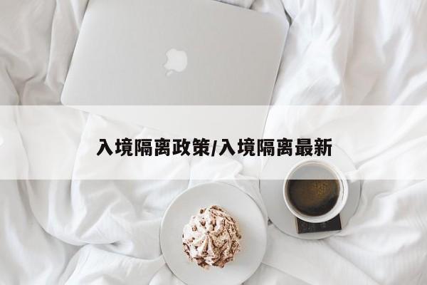 入境隔离政策/入境隔离最新