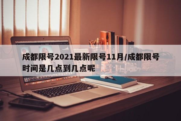 成都限号2021最新限号11月/成都限号时间是几点到几点呢