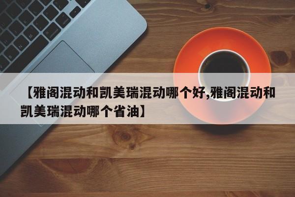【雅阁混动和凯美瑞混动哪个好,雅阁混动和凯美瑞混动哪个省油】
