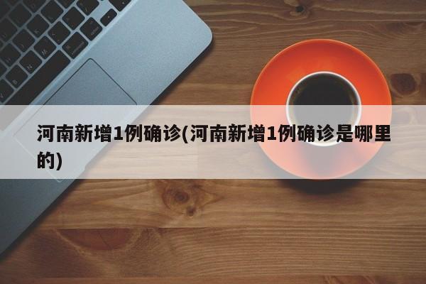 河南新增1例确诊(河南新增1例确诊是哪里的)