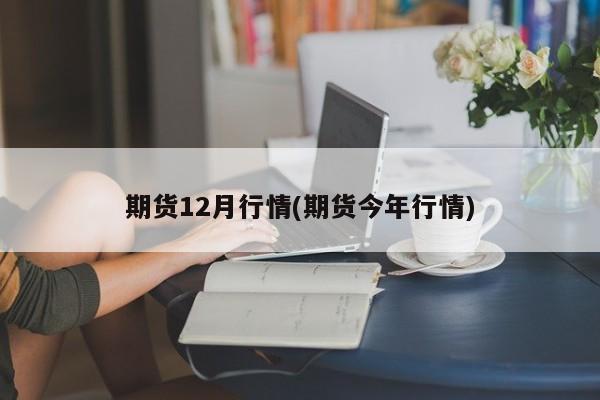 期货12月行情(期货今年行情)