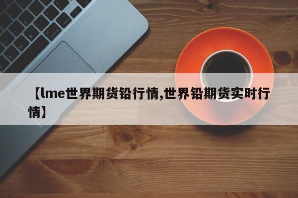 【lme世界期货铅行情,世界铅期货实时行情】