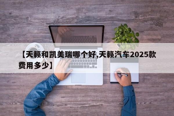 【天籁和凯美瑞哪个好,天籁汽车2025款费用多少】