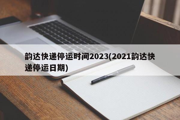 韵达快递停运时间2023(2021韵达快递停运日期)