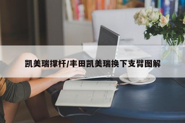 凯美瑞撑杆/丰田凯美瑞换下支臂图解