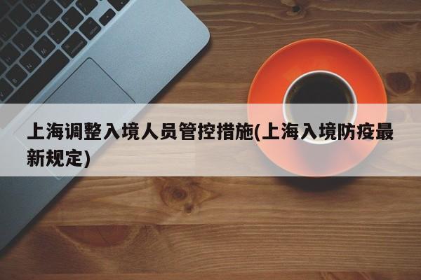 上海调整入境人员管控措施(上海入境防疫最新规定)