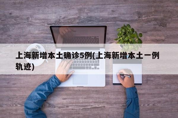 上海新增本土确诊5例(上海新增本土一例 轨迹)