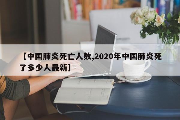 【中国肺炎死亡人数,2020年中国肺炎死了多少人最新】