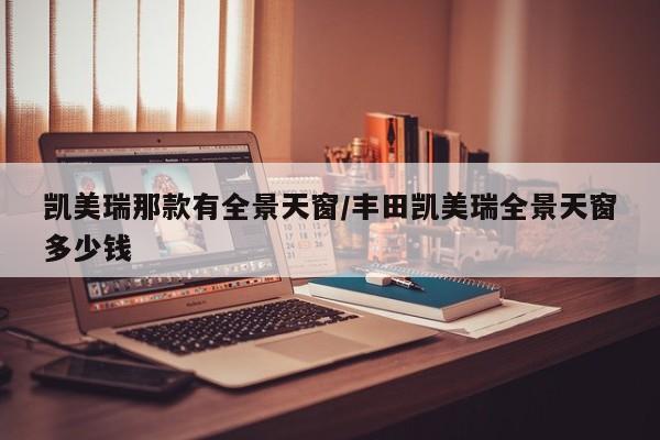 凯美瑞那款有全景天窗/丰田凯美瑞全景天窗多少钱